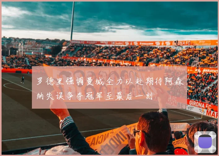 罗德里强调曼城全力以赴期待阿森纳失误争夺冠军至最后一刻
