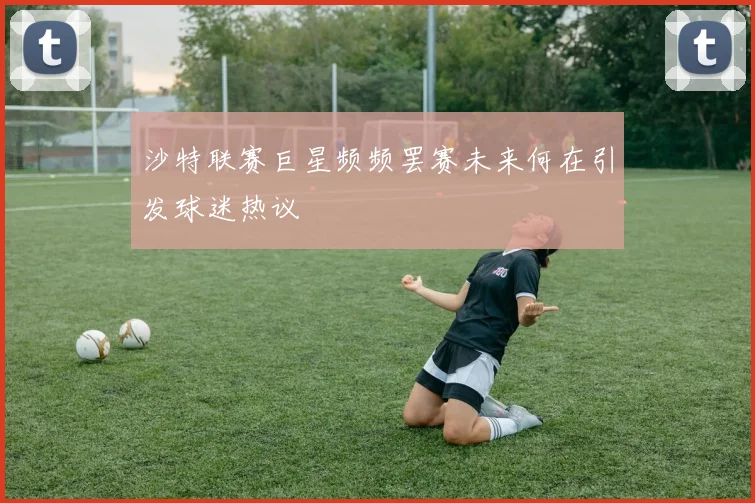 沙特联赛巨星频频罢赛未来何在引发球迷热议