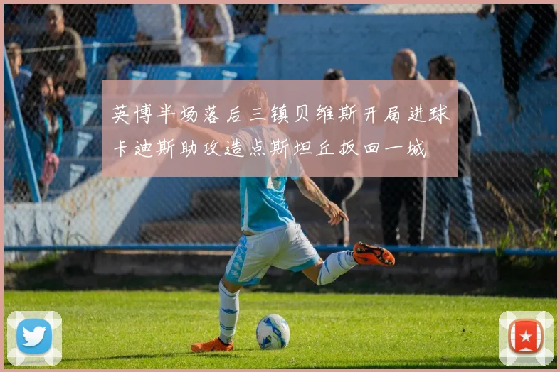 英博半场落后三镇贝维斯开局进球卡迪斯助攻造点斯坦丘扳回一城