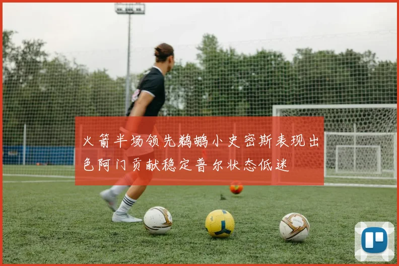 火箭半场领先鹈鹕小史密斯表现出色阿门贡献稳定普尔状态低迷