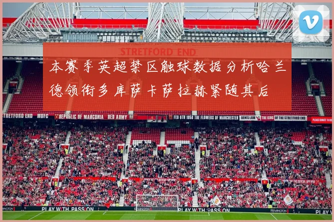 本赛季英超禁区触球数据分析哈兰德领衔多库萨卡萨拉赫紧随其后