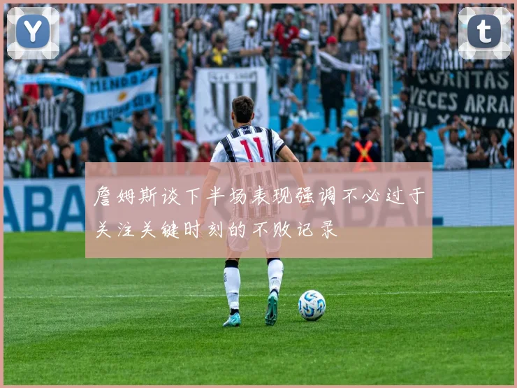 詹姆斯谈下半场表现强调不必过于关注关键时刻的不败记录