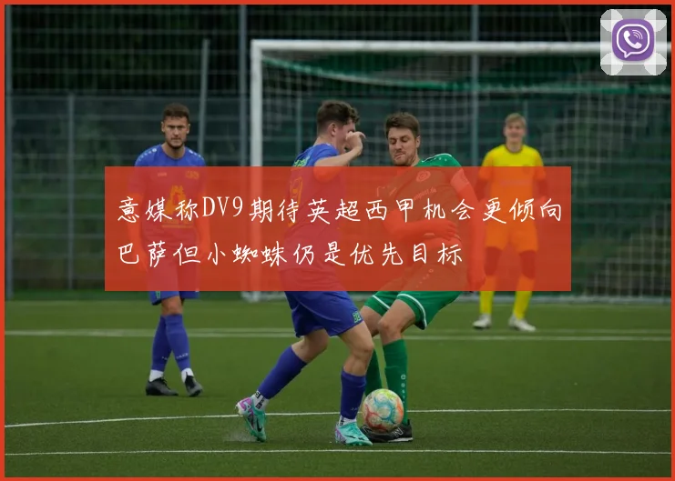 意媒称DV9期待英超西甲机会更倾向巴萨但小蜘蛛仍是优先目标