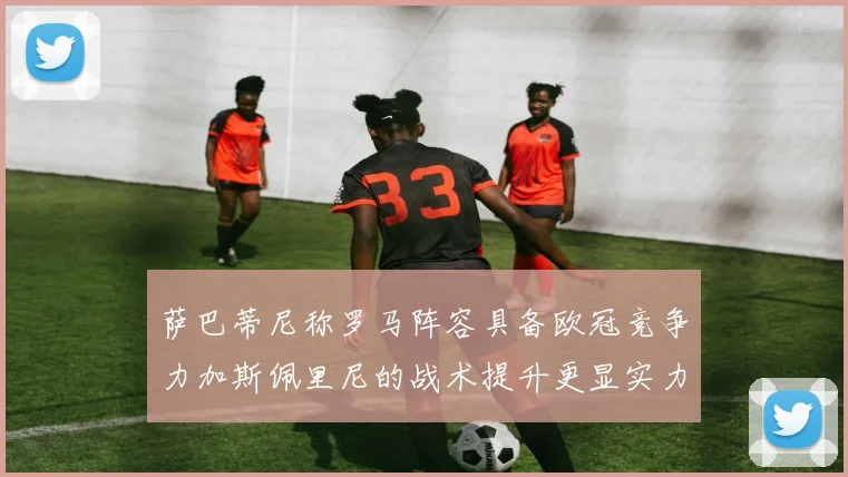 萨巴蒂尼称罗马阵容具备欧冠竞争力加斯佩里尼的战术提升更显实力