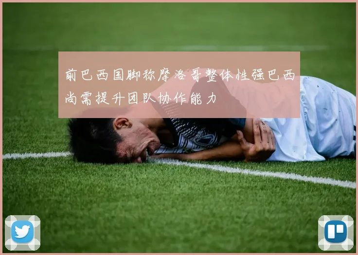 前巴西国脚称摩洛哥整体性强巴西尚需提升团队协作能力