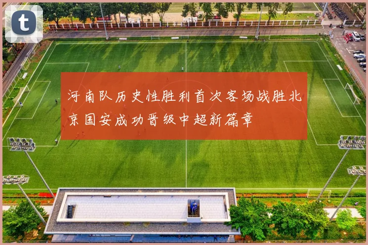 河南队历史性胜利首次客场战胜北京国安成功晋级中超新篇章