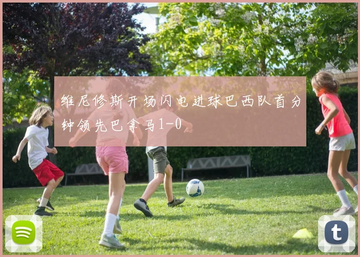 维尼修斯开场闪电进球巴西队首分钟领先巴拿马1-0