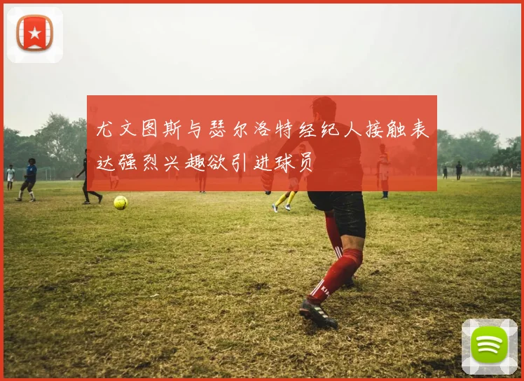 尤文图斯与瑟尔洛特经纪人接触表达强烈兴趣欲引进球员