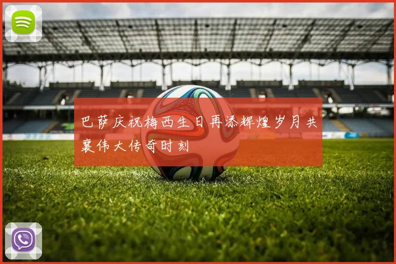 巴萨庆祝梅西生日再添辉煌岁月共襄伟大传奇时刻