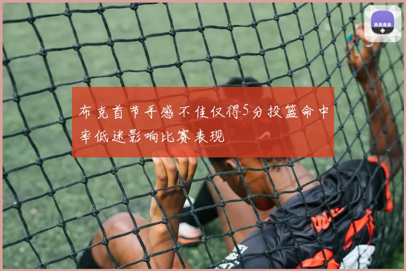 布克首节手感不佳仅得5分投篮命中率低迷影响比赛表现