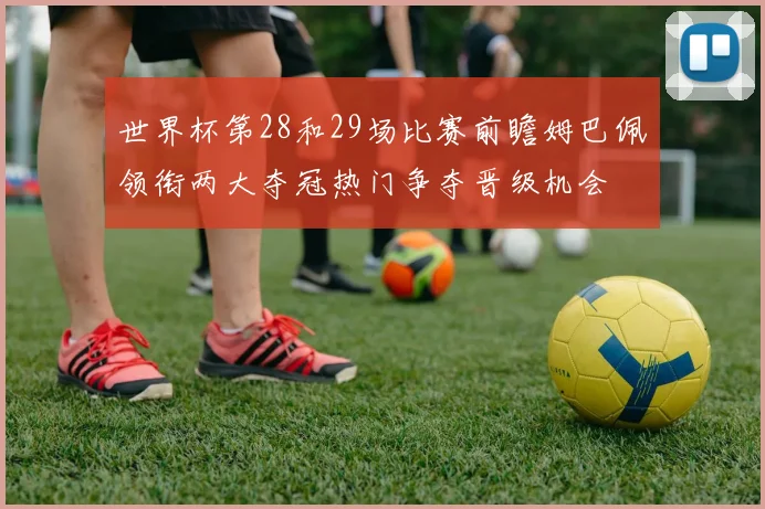 世界杯第28和29场比赛前瞻姆巴佩领衔两大夺冠热门争夺晋级机会