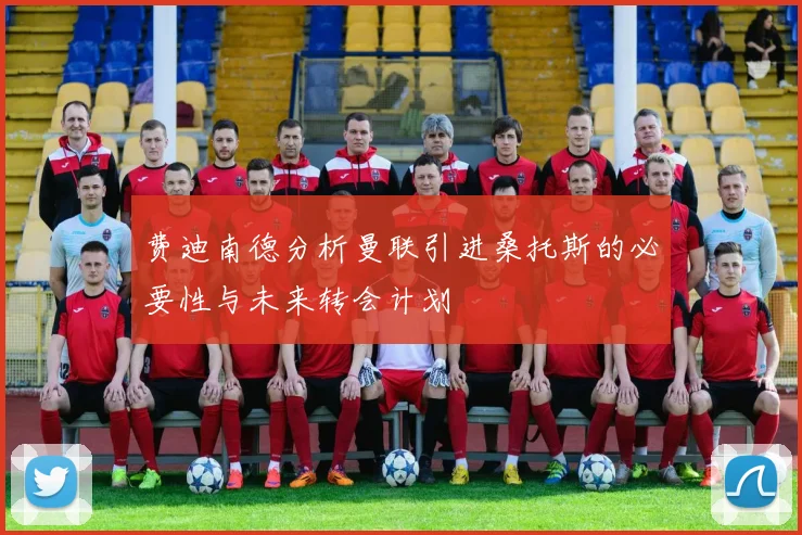 费迪南德分析曼联引进桑托斯的必要性与未来转会计划
