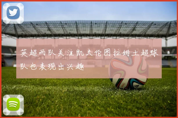 英超两队关注凯夫伦图拉姆土超球队也表现出兴趣