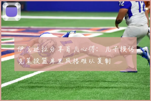 伊戈达拉分享育儿心得：儿子模仿克莱投篮库里风格难以复制