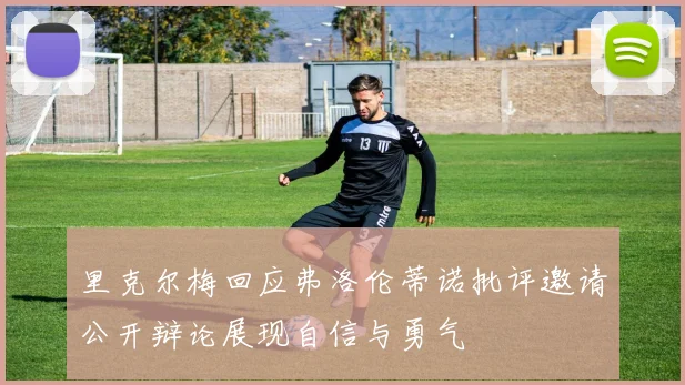 里克尔梅回应弗洛伦蒂诺批评邀请公开辩论展现自信与勇气