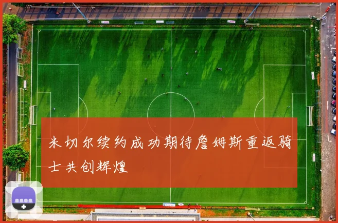 米切尔续约成功期待詹姆斯重返骑士共创辉煌