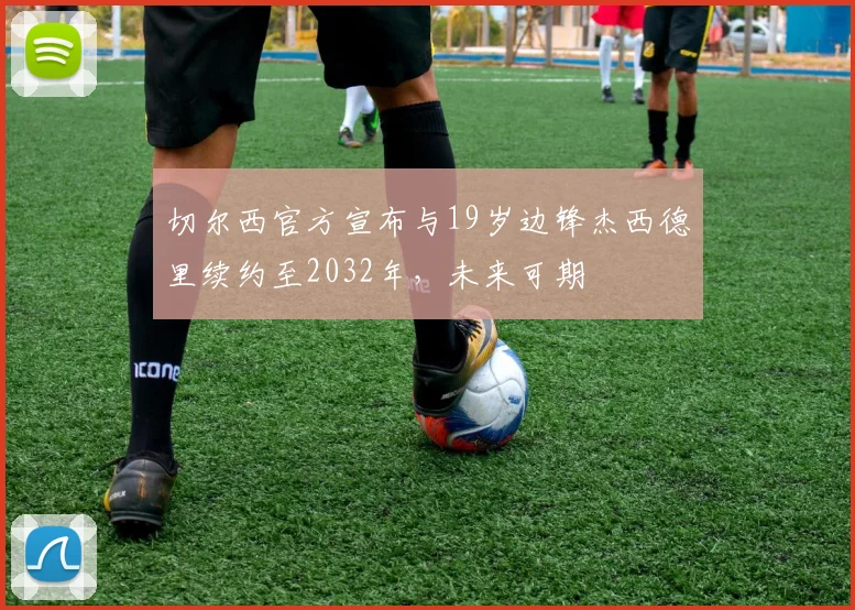 切尔西官方宣布与19岁边锋杰西德里续约至2032年，未来可期