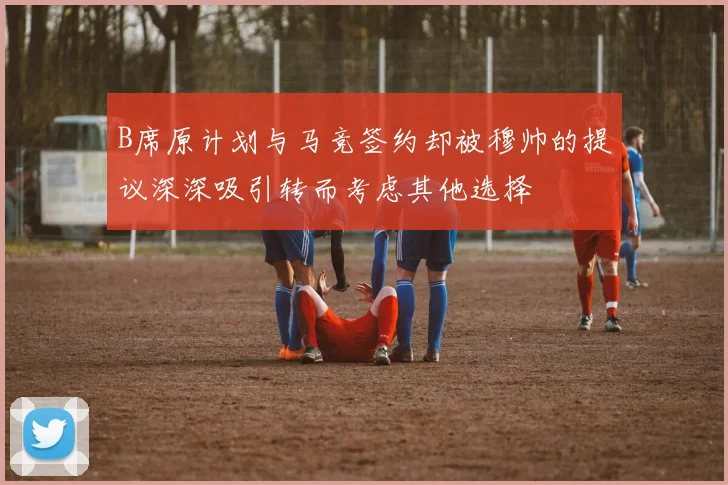 B席原计划与马竞签约却被穆帅的提议深深吸引转而考虑其他选择