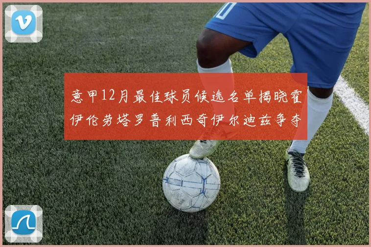意甲12月最佳球员候选名单揭晓霍伊伦劳塔罗普利西奇伊尔迪兹争夺荣誉