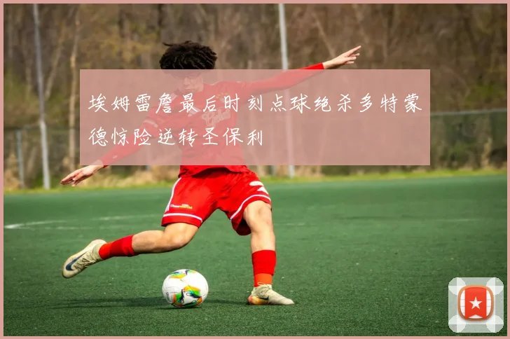 埃姆雷詹最后时刻点球绝杀多特蒙德惊险逆转圣保利