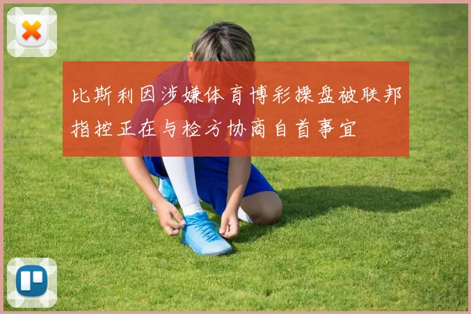 比斯利因涉嫌体育博彩操盘被联邦指控正在与检方协商自首事宜