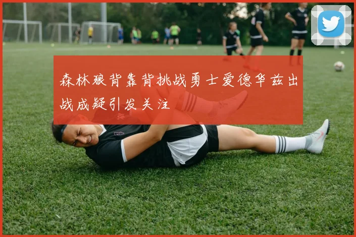 森林狼背靠背挑战勇士爱德华兹出战成疑引发关注