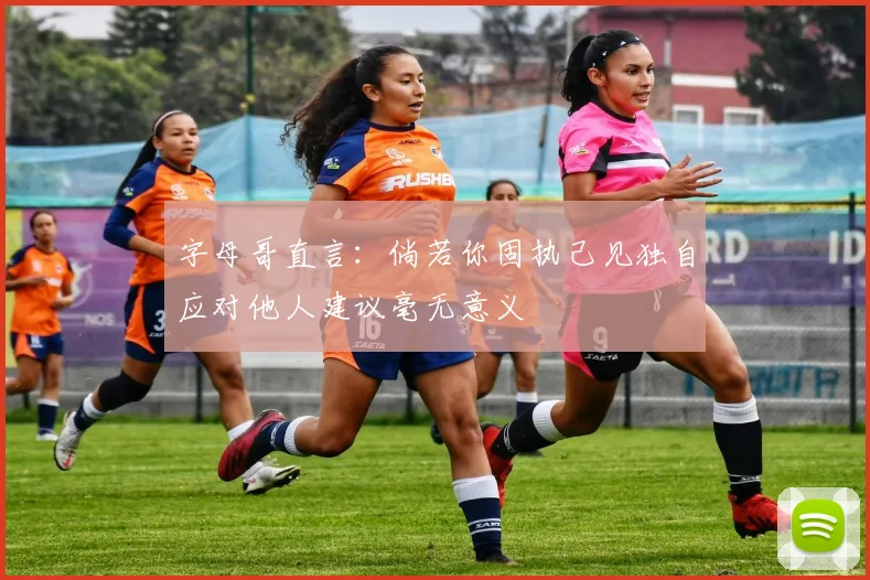 字母哥直言：倘若你固执己见独自应对他人建议毫无意义