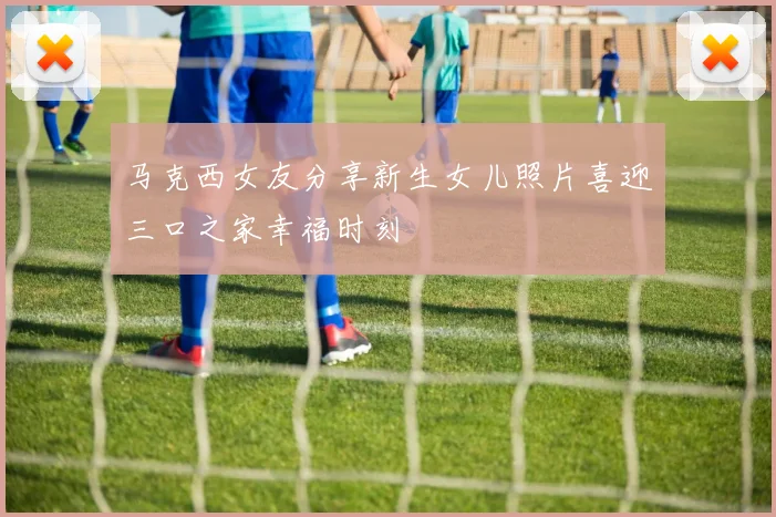 马克西女友分享新生女儿照片喜迎三口之家幸福时刻