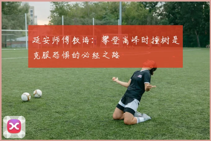 延安师傅教诲：攀登高峰时撞树是克服恐惧的必经之路