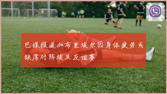 巴媒报道加布里埃尔因身体疲劳或缺席对阵埃及友谊赛