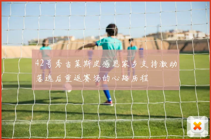 42号秀吉莱斯皮感恩家乡支持激动落选后重返赛场的心路历程